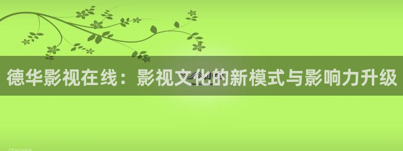 最新地址发布页浮力影院：德华影视在线：影视文化的新模式与影响力升级