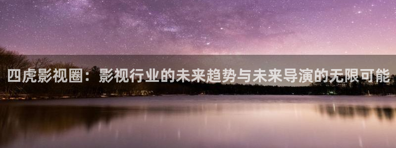 浮力影院①线wy94：四虎影视圈：影视行业的未来趋势与未来导演的无限可能